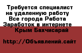 Требуется специалист на удаленную работу - Все города Работа » Заработок в интернете   . Крым,Бахчисарай